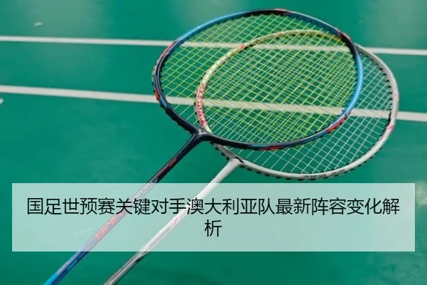 国足世预赛关键对手澳大利亚队最新阵容变化解析