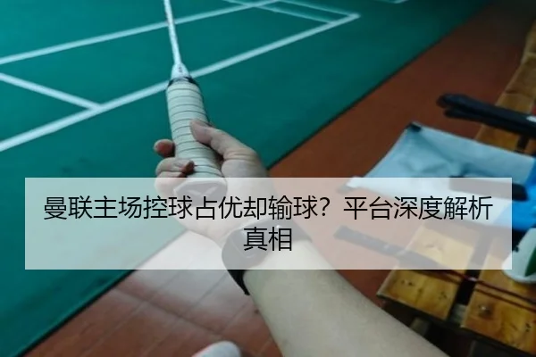 曼联主场控球占优却输球？平台深度解析真相