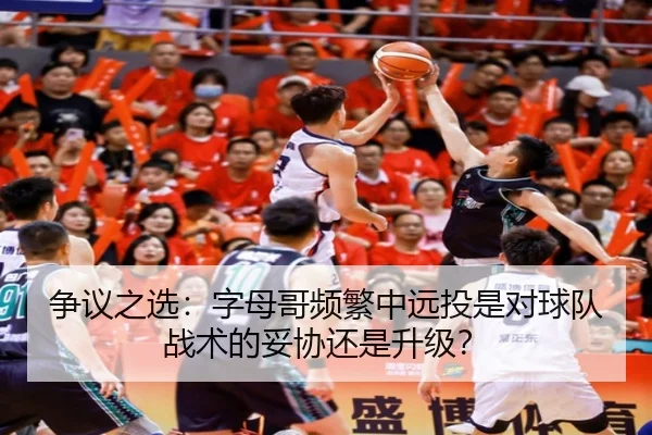 争议之选：字母哥频繁中远投是对球队战术的妥协还是升级？